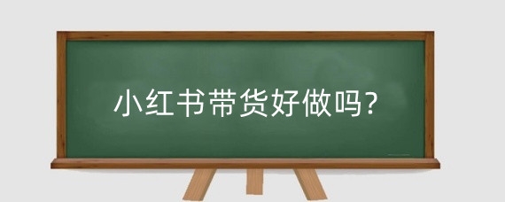 小红书带货好做吗?小红书带货佣金怎么结算?
