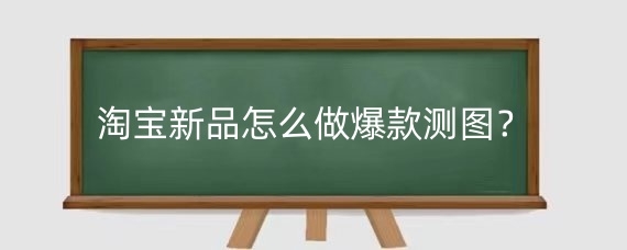 淘宝新品怎么做爆款测图?淘宝爆款商品怎么找?