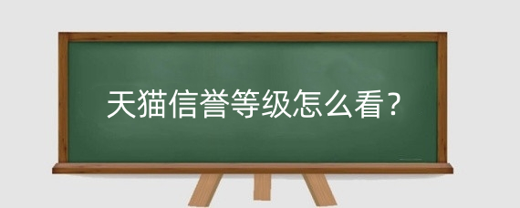 天猫信誉等级怎么看?天猫如何提升信誉等级?