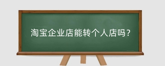 淘宝企业店能转个人店吗?淘宝企业店铺比个人店铺有什么优势?