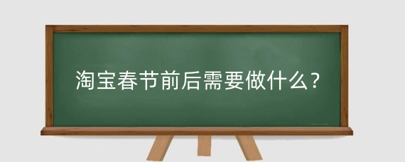 淘宝春节前后需要做什么?淘宝春节前后怎么运营?