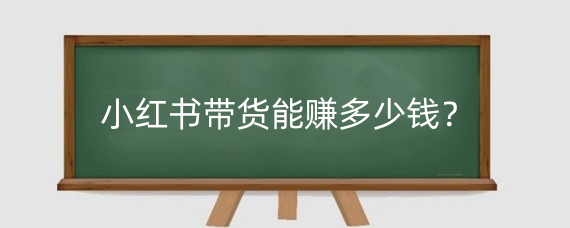 小红书带货能赚多少钱?小红书怎么带货?