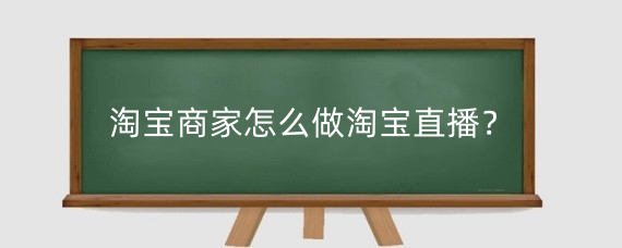 淘宝商家怎么做淘宝直播?淘宝商家直播有什么技巧?