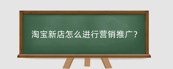淘宝新店怎么进行营销推广？淘宝新店怎么增加流量？