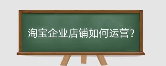 淘宝企业店铺如何运营？淘宝企业店铺如何注册？
