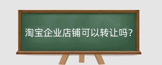 淘宝企业店铺可以转让吗?淘宝企业店铺转让要注意什么?