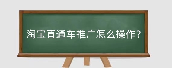 淘宝直通车推广怎么操作?淘宝直通车推广优化技巧是什么?