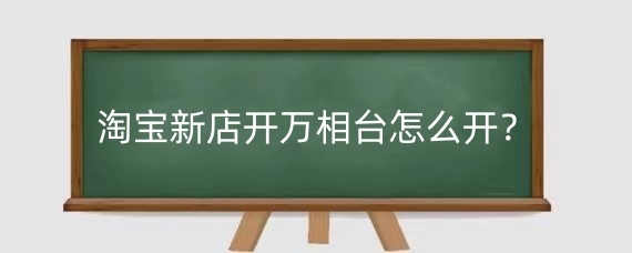 淘宝新店开万相台怎么开?淘宝开万相台有什么好处?