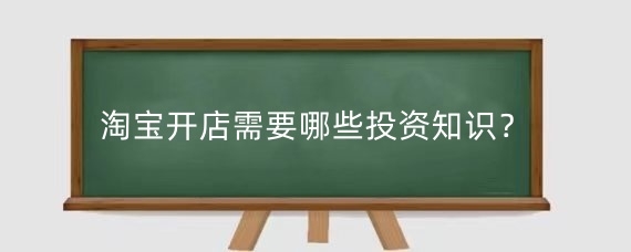 淘宝开店需要哪些投资知识?淘宝店铺咋做起来?