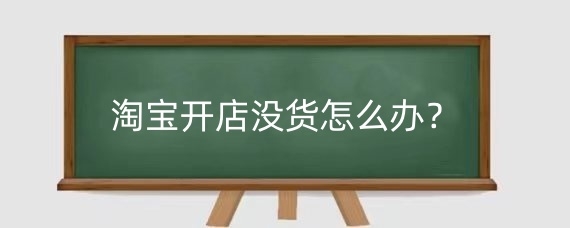 淘宝开店没货怎么办?淘宝开店货源怎么找?
