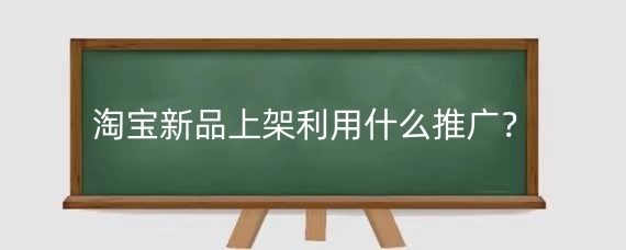 淘宝新品上架利用什么推广?淘宝新品上架该如何做起来?