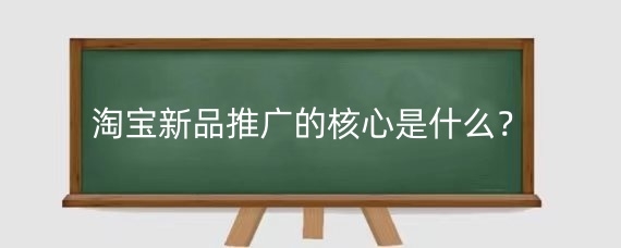淘宝新品推广的核心是什么?淘宝新品推广有什么经验?