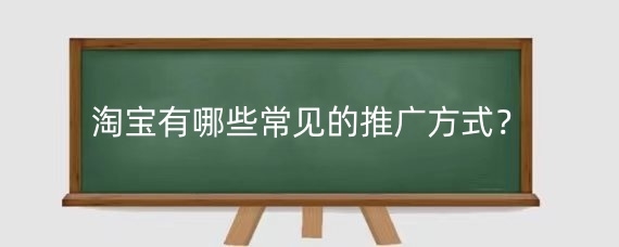 淘宝有哪些常见的推广方式?如何有效进行淘宝推广?
