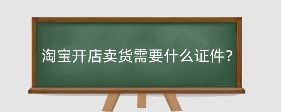 淘宝开店卖货需要什么证件?淘宝开店卖货怎么寄快递?