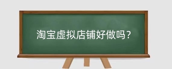 淘宝虚拟店铺好做吗?淘宝虚拟店铺容易封吗?