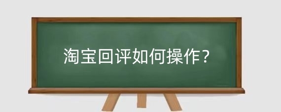 淘宝回评如何操作?淘宝回评的重要性有哪些?