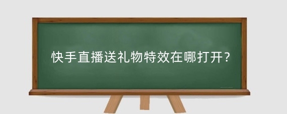 快手直播送礼物特效在哪打开?快手直播特效怎么设置?