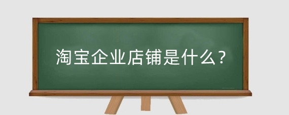 淘宝企业店铺是什么？淘宝企业店铺怎么开通？
