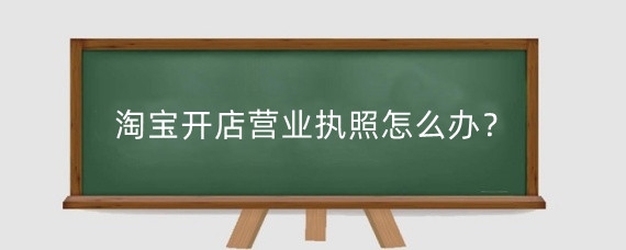 淘宝开店营业执照怎么办?淘宝开店有什么要求?