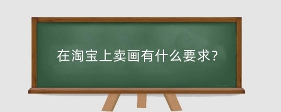 在淘宝上卖画有什么要求？怎么在淘宝卖自己的产品？