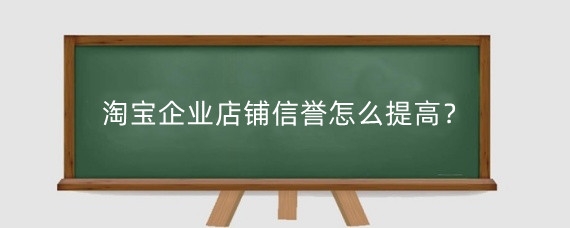 淘宝企业店铺信誉怎么提高?淘宝升级为企业店铺有什么好处?