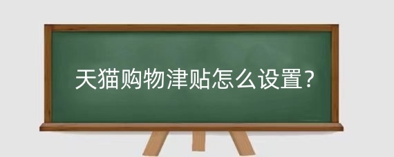 天猫购物津贴怎么设置?天猫购物津贴如何使用?
