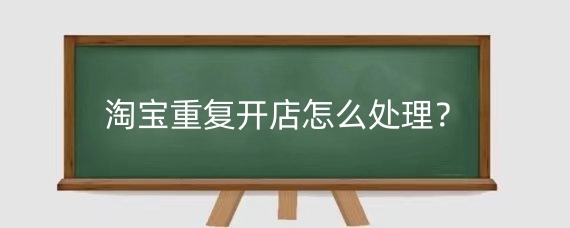 淘宝重复开店怎么处理?淘宝重复开店查的严吗?