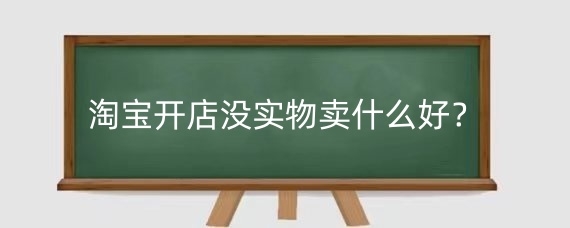 淘宝开店没实物卖什么好？淘宝卖虚拟产品好做吗？