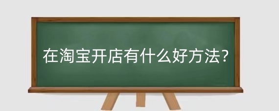 在淘宝开店有什么好方法？淘宝开店需要注意什么？