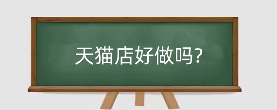 2025年天猫店好做吗?个人开天猫店好做吗?