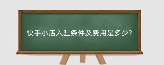 2025年快手小店入驻条件及费用是多少?入驻快手有什么流程?