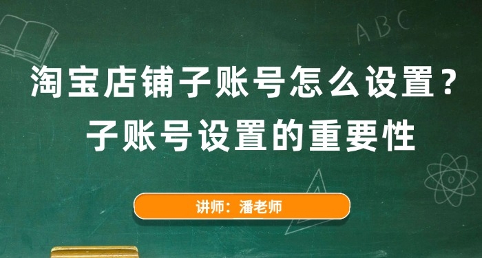 淘宝店铺子账号怎么设置？子账号设置的重要性